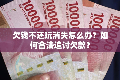 济南欠钱不还玩消失怎么办？如何合法追讨欠款？