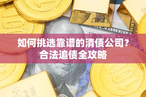 济南如何挑选靠谱的清债公司？合法追债全攻略