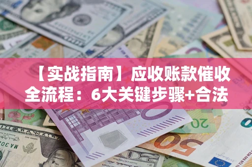 济南【实战指南】应收账款催收全流程：6大关键步骤+合法回款技巧