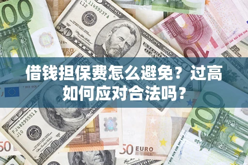 济南借钱担保费怎么避免？过高如何应对合法吗？