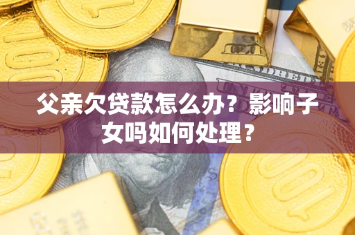 济南父亲欠贷款怎么办？影响子女吗如何处理？