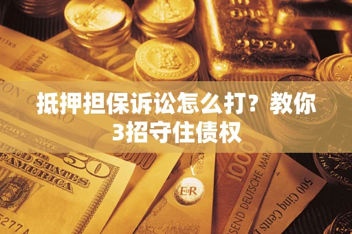 济南抵押担保诉讼怎么打？教你3招守住债权