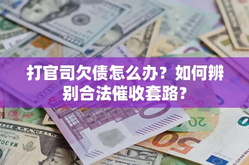 济南打官司欠债怎么办？如何辨别合法催收套路？