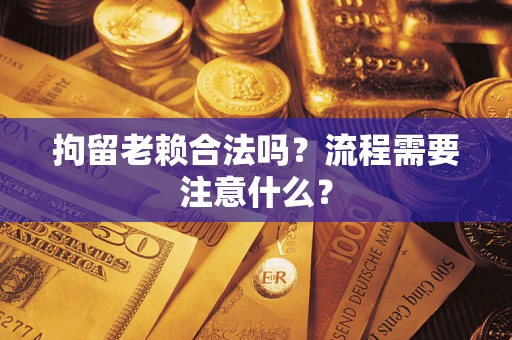 济南拘留老赖合法吗？流程需要注意什么？