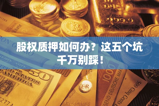 济南股权质押如何办？这五个坑千万别踩！