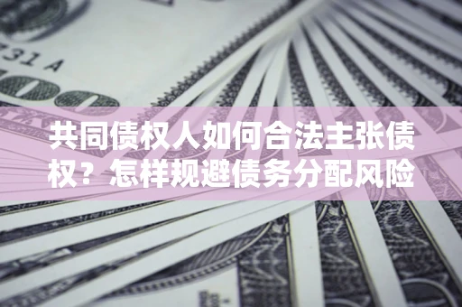 济南共同债权人如何合法主张债权？怎样规避债务分配风险？
