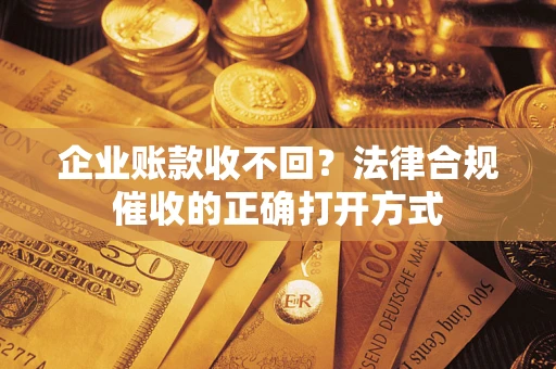 济南企业账款收不回？法律合规催收的正确打开方式