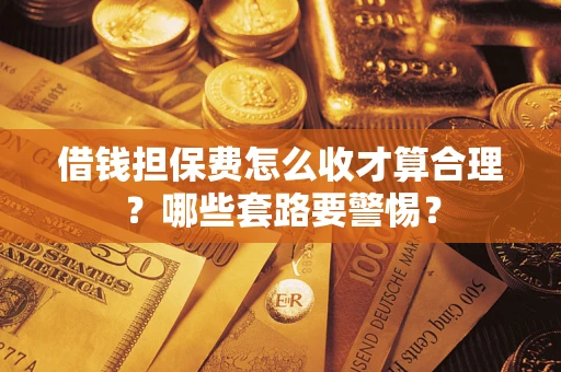 济南借钱担保费怎么收才算合理？哪些套路要警惕？