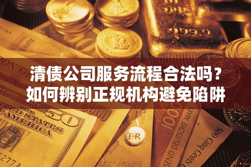 济南清债公司服务流程合法吗？如何辨别正规机构避免陷阱？