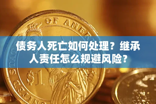 济南债务人死亡如何处理?继承人责任怎么规避风险? 济南债务人死亡如何处理?继承人责任怎么规避风险?
