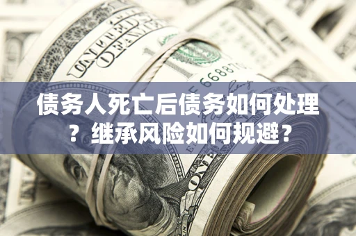 济南债务人死亡后债务如何处理？继承风险如何规避？