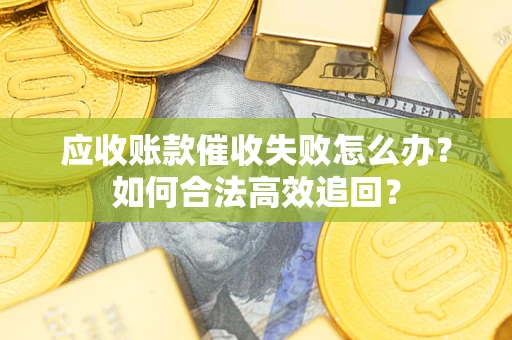 济南应收账款催收失败怎么办？如何合法高效追回？