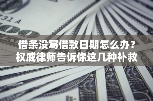 济南借条没写借款日期怎么办？权威律师告诉你这几种补救方法！