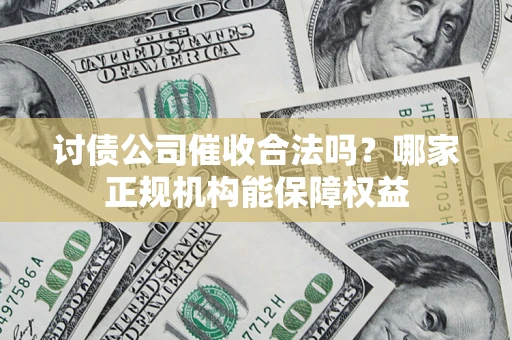 济南讨债公司催收合法吗？哪家正规机构能保障权益