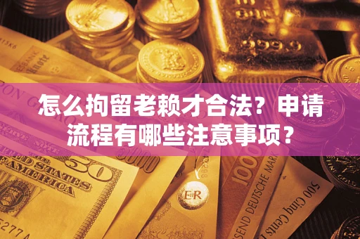 济南怎么拘留老赖才合法？申请流程有哪些注意事项？