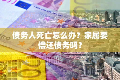 济南债务人死亡怎么办？家属要偿还债务吗？