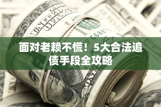 济南面对老赖不慌！5大合法追债手段全攻略