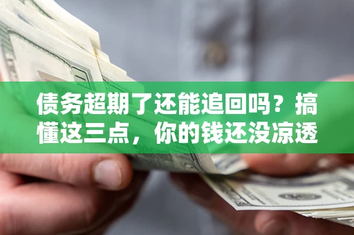 济南债务超期了还能追回吗？搞懂这三点，你的钱还没凉透