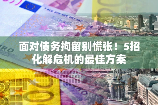 济南面对债务拘留别慌张！5招化解危机的最佳方案