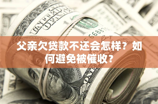 济南父亲欠贷款不还会怎样？如何避免被催收？