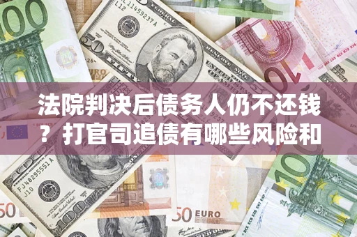 济南法院判决后债务人仍不还钱？打官司追债有哪些风险和技巧？