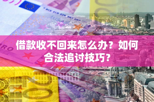 济南借款收不回来怎么办？如何合法追讨技巧？