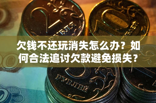 济南欠钱不还玩消失怎么办?如何合法追讨欠款避免损失? 济南欠钱不还玩消失怎么办?如何合法追讨欠款避免损失?