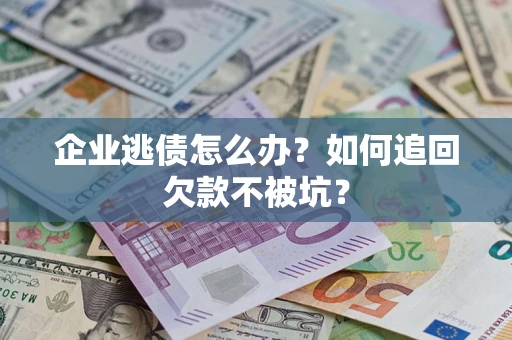 济南企业逃债怎么办？如何追回欠款不被坑？