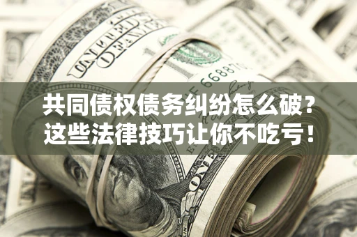 济南共同债权债务纠纷怎么破？这些法律技巧让你不吃亏！
