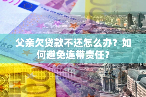 济南父亲欠贷款不还怎么办？如何避免连带责任？