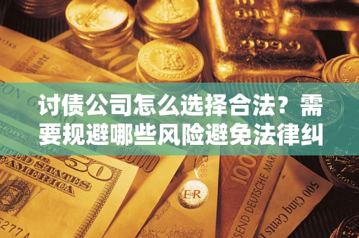 济南讨债公司怎么选择合法?需要规避哪些风险避免法律纠纷? 济南讨债公司怎么选择合法?需要规避哪些风险避免法律纠纷?