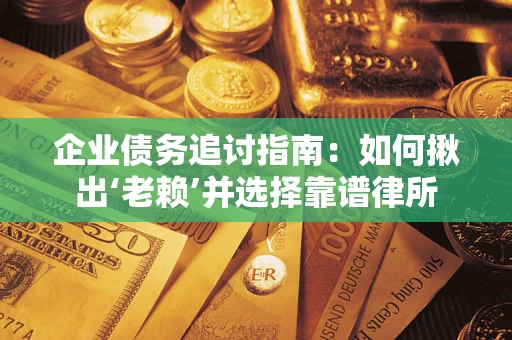 济南企业债务追讨指南：如何揪出‘老赖’并选择靠谱律所