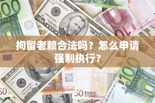 济南拘留老赖合法吗？怎么申请强制执行？
