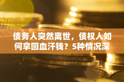 济南债务人突然离世，债权人如何拿回血汗钱？5种情况深度解析