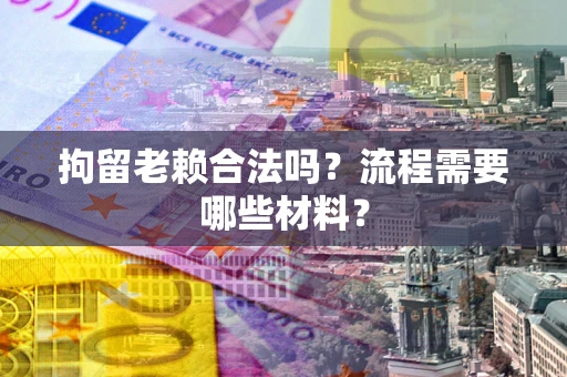 济南拘留老赖合法吗？流程需要哪些材料？