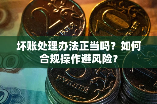 济南坏账处理办法正当吗？如何合规操作避风险？