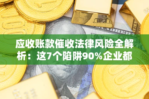 济南应收账款催收法律风险全解析：这7个陷阱90%企业都踩过（含合规应对指南）
