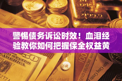 济南警惕债务诉讼时效！血泪经验教你如何把握保全权益黄金期