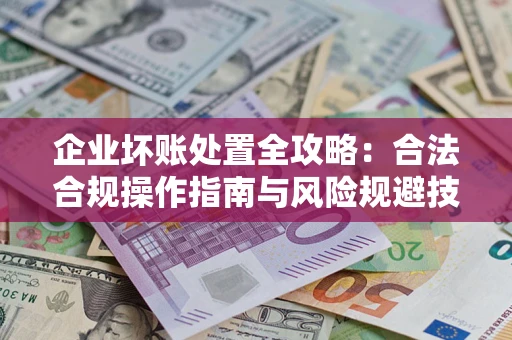 济南企业坏账处置全攻略：合法合规操作指南与风险规避技巧解析