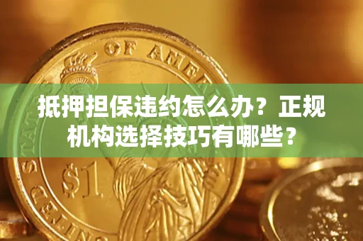 济南抵押担保违约怎么办？正规机构选择技巧有哪些？