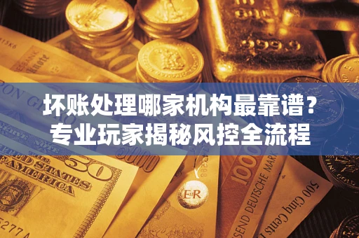 济南坏账处理哪家机构最靠谱？专业玩家揭秘风控全流程