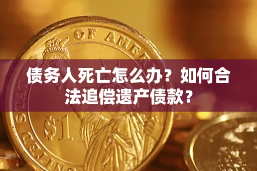 济南债务人死亡怎么办？如何合法追偿遗产债款？