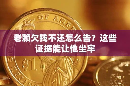 济南老赖欠钱不还怎么告？这些证据能让他坐牢