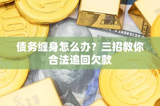 济南债务缠身怎么办？三招教你合法追回欠款