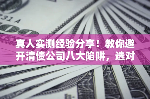 济南真人实测经验分享！教你避开清债公司八大陷阱，选对机构少走十年弯路