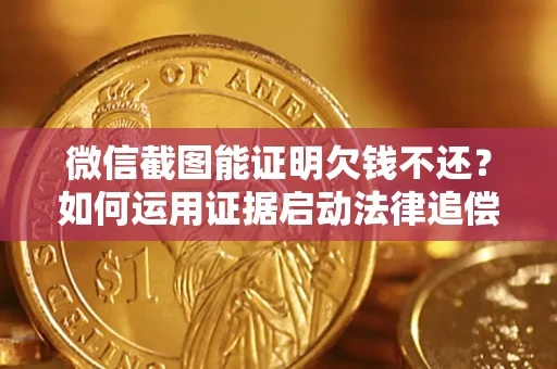 济南微信截图能证明欠钱不还？如何运用证据启动法律追偿程序？