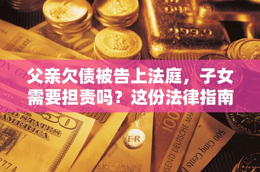 济南父亲欠债被告上法庭，子女需要担责吗？这份法律指南必须看完