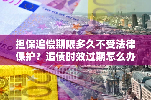 济南担保追偿期限多久不受法律保护？追债时效过期怎么办？