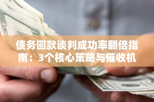 济南债务回款谈判成功率翻倍指南：3个核心策略与催收机构避坑法则