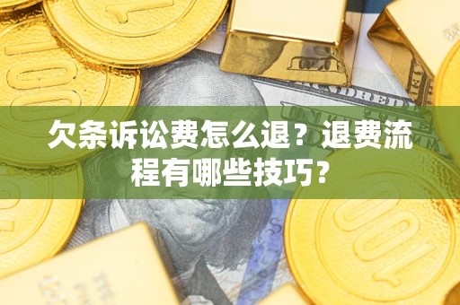 济南欠条诉讼费怎么退？退费流程有哪些技巧？